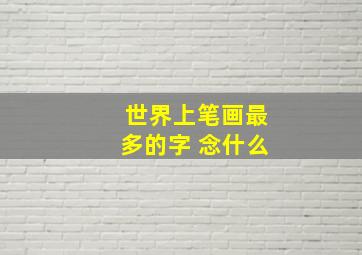 世界上笔画最多的字 念什么